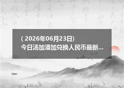 ( 2026年06月23日) 今日汤加潘加兑换人民币最新汇率行情