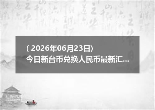 ( 2026年06月23日) 今日新台币兑换人民币最新汇率行情