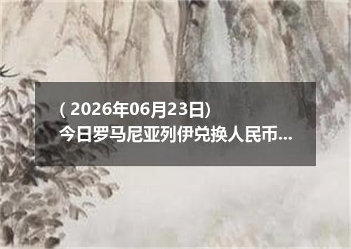 ( 2026年06月23日) 今日罗马尼亚列伊兑换人民币最新汇率行情