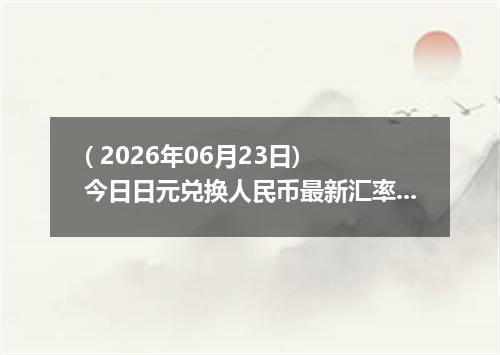 ( 2026年06月23日) 今日日元兑换人民币最新汇率行情