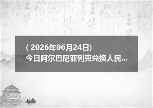 ( 2026年06月24日) 今日阿尔巴尼亚列克兑换人民币最新汇率行情