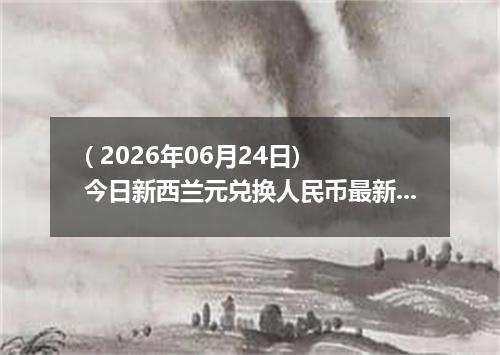 ( 2026年06月24日) 今日新西兰元兑换人民币最新汇率行情