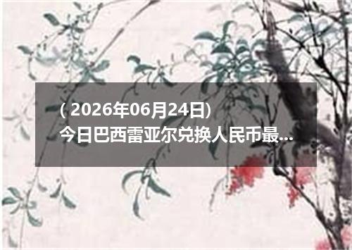 ( 2026年06月24日) 今日巴西雷亚尔兑换人民币最新汇率行情