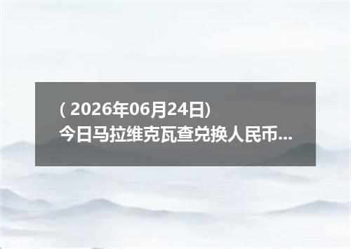 ( 2026年06月24日) 今日马拉维克瓦查兑换人民币最新汇率行情