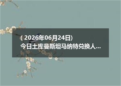 ( 2026年06月24日) 今日土库曼斯坦马纳特兑换人民币最新汇率行情