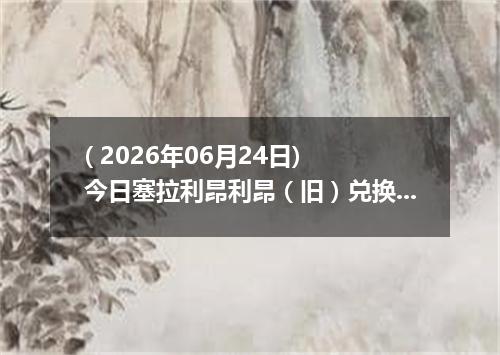 ( 2026年06月24日) 今日塞拉利昂利昂（旧）兑换人民币最新汇率行情