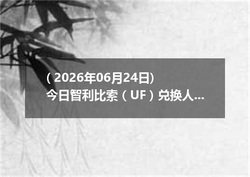 ( 2026年06月24日) 今日智利比索（UF）兑换人民币最新汇率行情