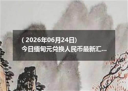 ( 2026年06月24日) 今日缅甸元兑换人民币最新汇率行情