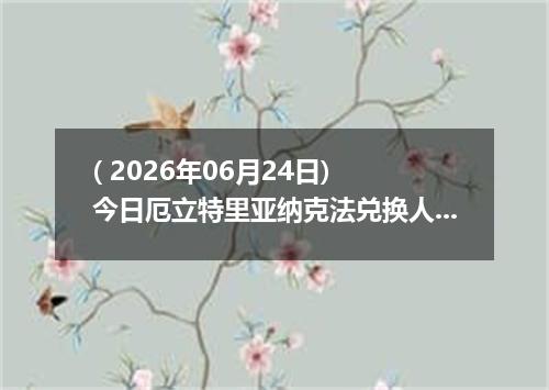 ( 2026年06月24日) 今日厄立特里亚纳克法兑换人民币最新汇率行情