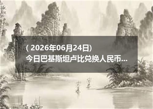 ( 2026年06月24日) 今日巴基斯坦卢比兑换人民币最新汇率行情