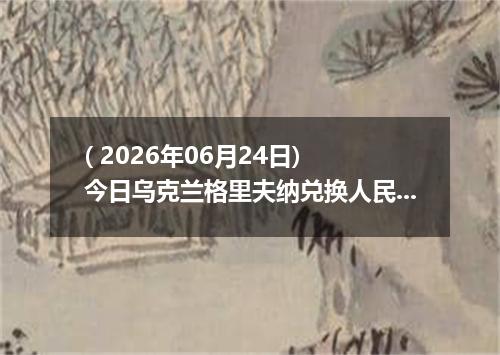 ( 2026年06月24日) 今日乌克兰格里夫纳兑换人民币最新汇率行情