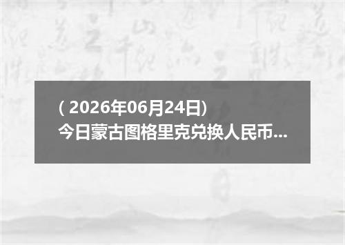 ( 2026年06月24日) 今日蒙古图格里克兑换人民币最新汇率行情