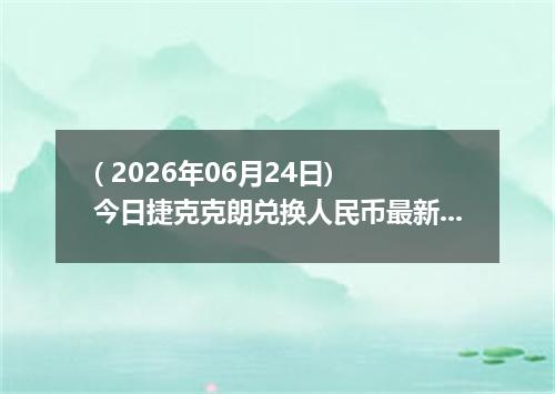 ( 2026年06月24日) 今日捷克克朗兑换人民币最新汇率行情