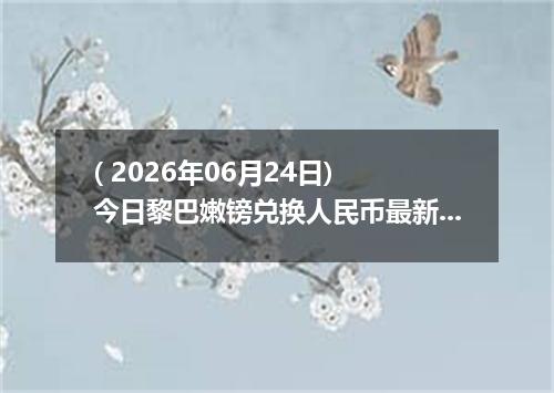 ( 2026年06月24日) 今日黎巴嫩镑兑换人民币最新汇率行情
