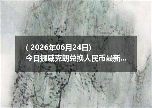 ( 2026年06月24日) 今日挪威克朗兑换人民币最新汇率行情