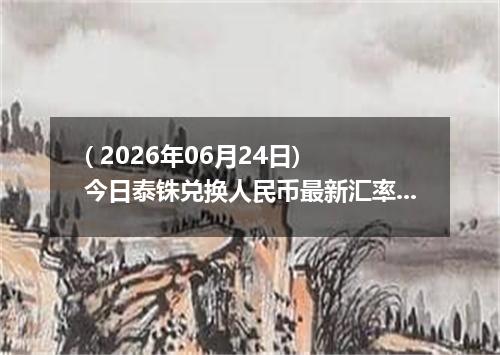 ( 2026年06月24日) 今日泰铢兑换人民币最新汇率行情