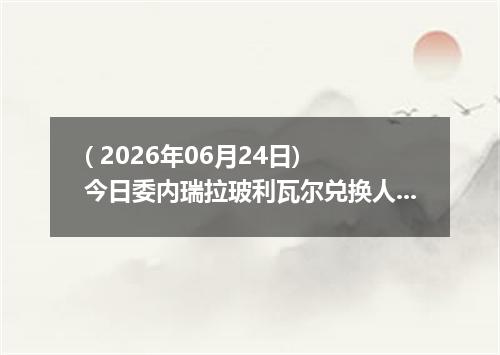 ( 2026年06月24日) 今日委内瑞拉玻利瓦尔兑换人民币最新汇率行情