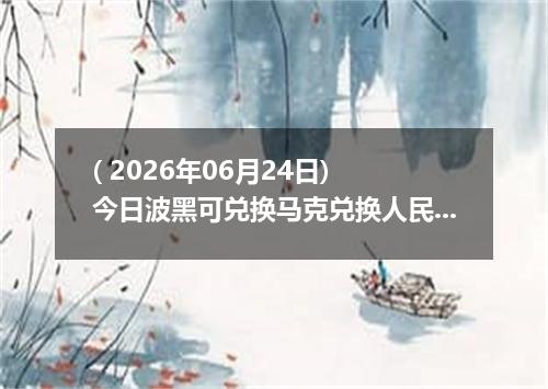 ( 2026年06月24日) 今日波黑可兑换马克兑换人民币最新汇率行情
