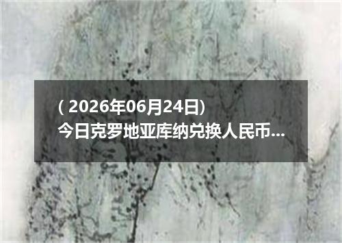 ( 2026年06月24日) 今日克罗地亚库纳兑换人民币最新汇率行情
