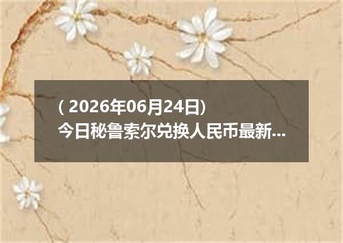 ( 2026年06月24日) 今日秘鲁索尔兑换人民币最新汇率行情