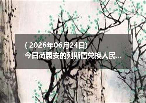 ( 2026年06月24日) 今日荷属安的列斯盾兑换人民币最新汇率行情