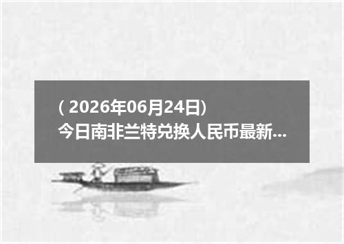( 2026年06月24日) 今日南非兰特兑换人民币最新汇率行情