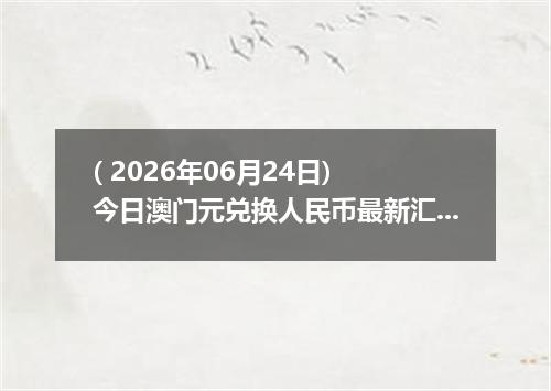 ( 2026年06月24日) 今日澳门元兑换人民币最新汇率行情