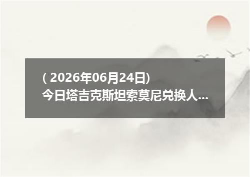 ( 2026年06月24日) 今日塔吉克斯坦索莫尼兑换人民币最新汇率行情