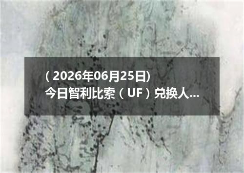( 2026年06月25日) 今日智利比索（UF）兑换人民币最新汇率行情