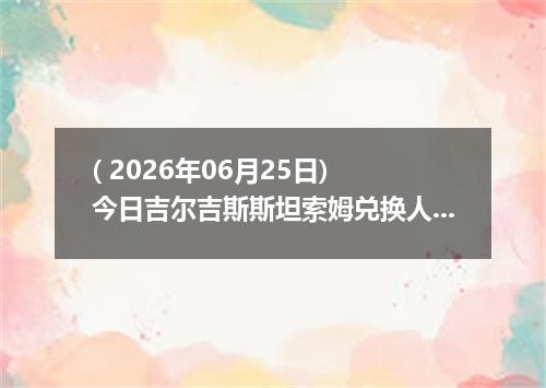 ( 2026年06月25日) 今日吉尔吉斯斯坦索姆兑换人民币最新汇率行情