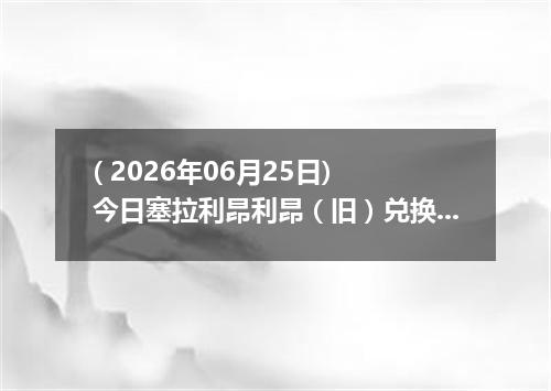 ( 2026年06月25日) 今日塞拉利昂利昂（旧）兑换人民币最新汇率行情