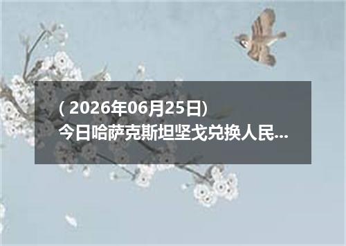 ( 2026年06月25日) 今日哈萨克斯坦坚戈兑换人民币最新汇率行情