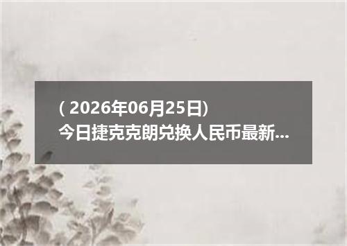 ( 2026年06月25日) 今日捷克克朗兑换人民币最新汇率行情