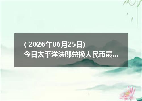 ( 2026年06月25日) 今日太平洋法郎兑换人民币最新汇率行情