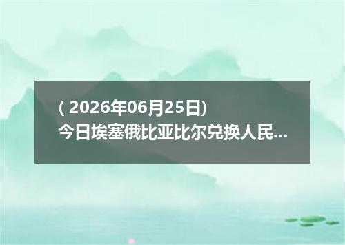 ( 2026年06月25日) 今日埃塞俄比亚比尔兑换人民币最新汇率行情