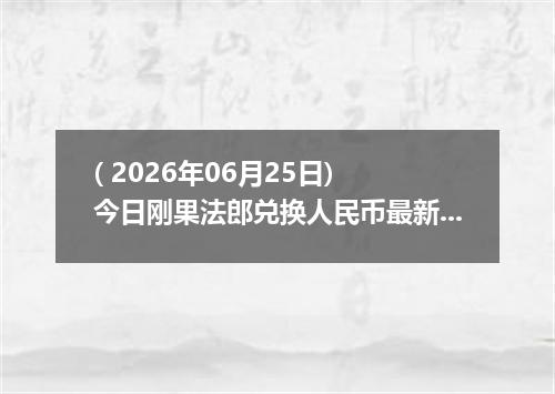 ( 2026年06月25日) 今日刚果法郎兑换人民币最新汇率行情