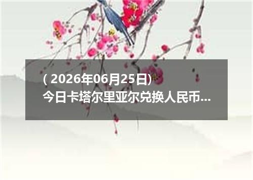 ( 2026年06月25日) 今日卡塔尔里亚尔兑换人民币最新汇率行情