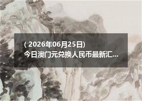 ( 2026年06月25日) 今日澳门元兑换人民币最新汇率行情