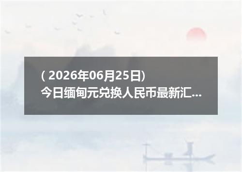 ( 2026年06月25日) 今日缅甸元兑换人民币最新汇率行情