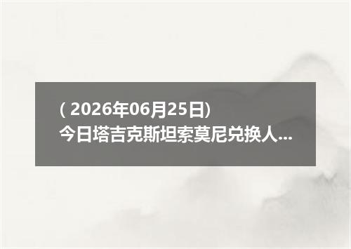 ( 2026年06月25日) 今日塔吉克斯坦索莫尼兑换人民币最新汇率行情