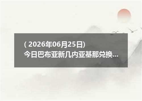( 2026年06月25日) 今日巴布亚新几内亚基那兑换人民币最新汇率行情