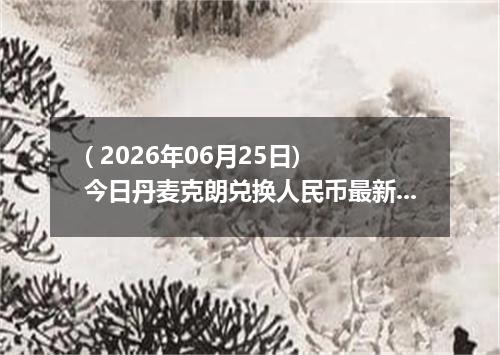( 2026年06月25日) 今日丹麦克朗兑换人民币最新汇率行情