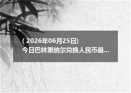 ( 2026年06月25日) 今日巴林第纳尔兑换人民币最新汇率行情