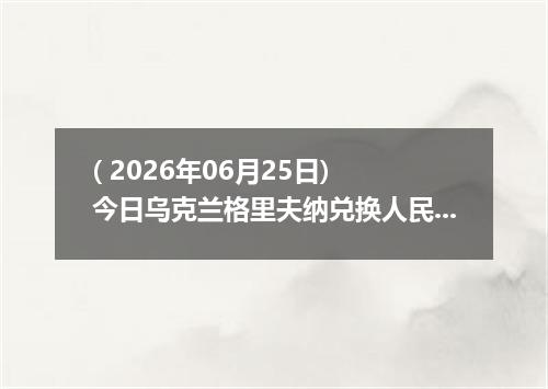 ( 2026年06月25日) 今日乌克兰格里夫纳兑换人民币最新汇率行情