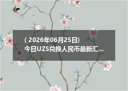 ( 2026年06月25日) 今日UZS兑换人民币最新汇率行情