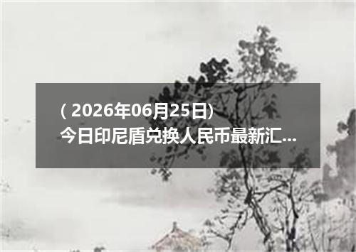 ( 2026年06月25日) 今日印尼盾兑换人民币最新汇率行情