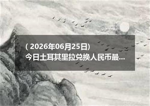 ( 2026年06月25日) 今日土耳其里拉兑换人民币最新汇率行情