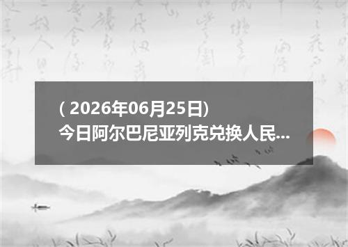 ( 2026年06月25日) 今日阿尔巴尼亚列克兑换人民币最新汇率行情