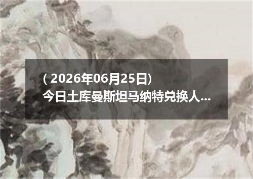 ( 2026年06月25日) 今日土库曼斯坦马纳特兑换人民币最新汇率行情