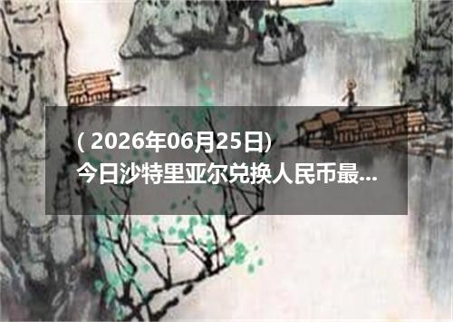 ( 2026年06月25日) 今日沙特里亚尔兑换人民币最新汇率行情